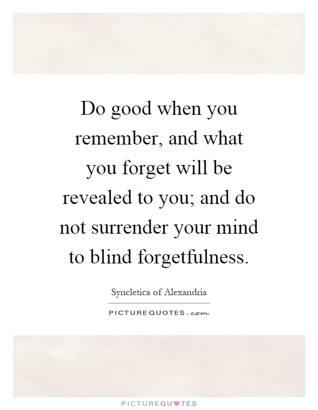 Do good when you remember, and what you forget will be revealed to you; and do not surrender your mind to blind forgetfulness Picture Quote #1