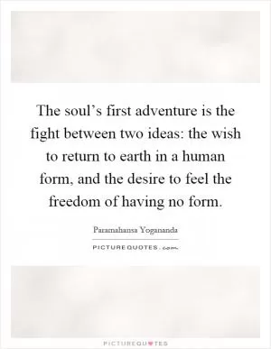 The soul’s first adventure is the fight between two ideas: the wish to return to earth in a human form, and the desire to feel the freedom of having no form Picture Quote #1