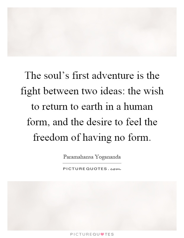 The soul's first adventure is the fight between two ideas: the wish to return to earth in a human form, and the desire to feel the freedom of having no form Picture Quote #1