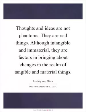 Thoughts and ideas are not phantoms. They are real things. Although intangible and immaterial, they are factors in bringing about changes in the realm of tangible and material things Picture Quote #1