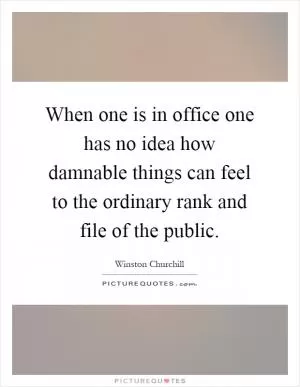 When one is in office one has no idea how damnable things can feel to the ordinary rank and file of the public Picture Quote #1
