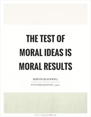 The test of moral ideas is moral results Picture Quote #1
