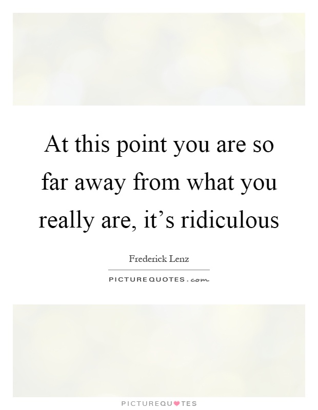 At this point you are so far away from what you really are, it's ridiculous Picture Quote #1