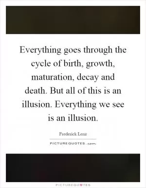 Everything goes through the cycle of birth, growth, maturation, decay and death. But all of this is an illusion. Everything we see is an illusion Picture Quote #1