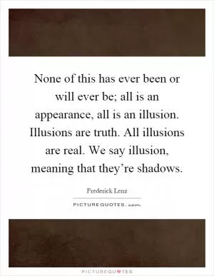 None of this has ever been or will ever be; all is an appearance, all is an illusion. Illusions are truth. All illusions are real. We say illusion, meaning that they’re shadows Picture Quote #1