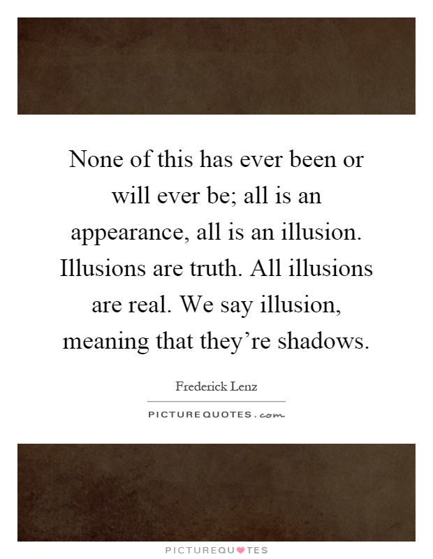 None of this has ever been or will ever be; all is an appearance, all is an illusion. Illusions are truth. All illusions are real. We say illusion, meaning that they're shadows Picture Quote #1