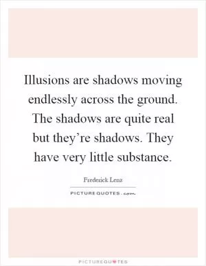 Illusions are shadows moving endlessly across the ground. The shadows are quite real but they’re shadows. They have very little substance Picture Quote #1