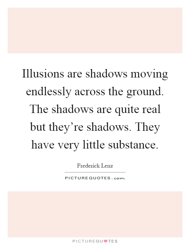 Illusions are shadows moving endlessly across the ground. The shadows are quite real but they're shadows. They have very little substance Picture Quote #1