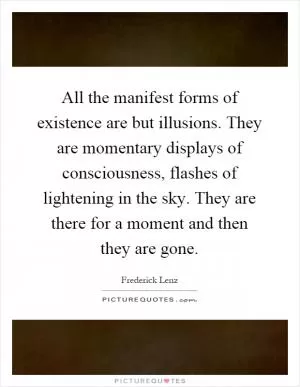 All the manifest forms of existence are but illusions. They are momentary displays of consciousness, flashes of lightening in the sky. They are there for a moment and then they are gone Picture Quote #1