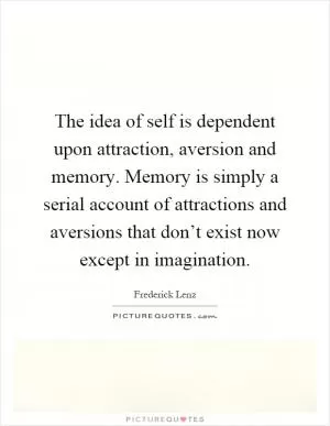 The idea of self is dependent upon attraction, aversion and memory. Memory is simply a serial account of attractions and aversions that don’t exist now except in imagination Picture Quote #1