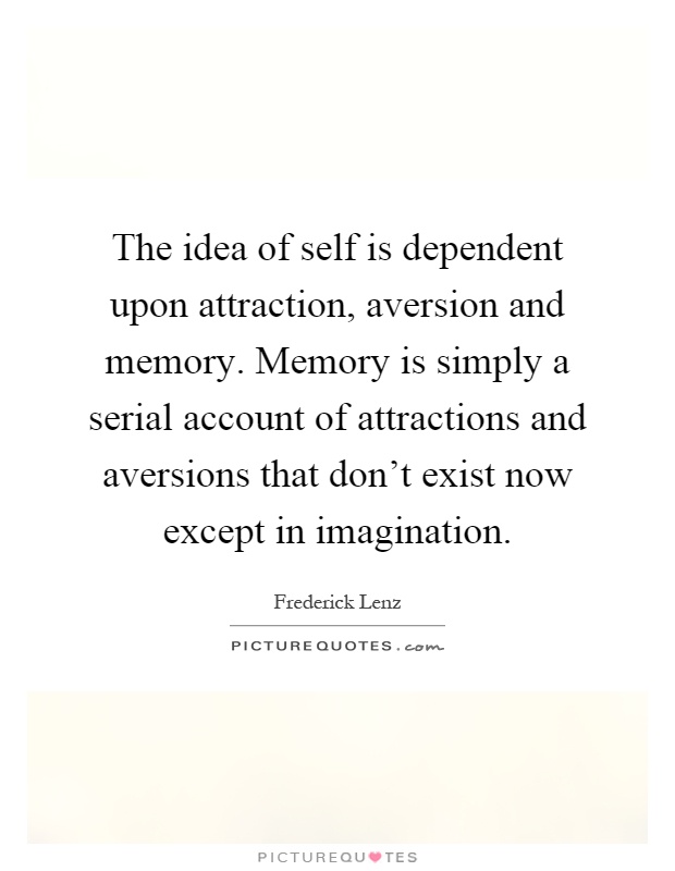 The idea of self is dependent upon attraction, aversion and memory. Memory is simply a serial account of attractions and aversions that don't exist now except in imagination Picture Quote #1