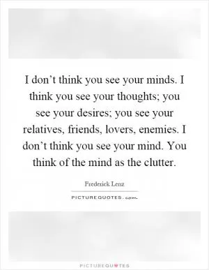 I don’t think you see your minds. I think you see your thoughts; you see your desires; you see your relatives, friends, lovers, enemies. I don’t think you see your mind. You think of the mind as the clutter Picture Quote #1