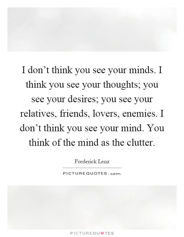 I don't think you see your minds. I think you see your thoughts; you see your desires; you see your relatives, friends, lovers, enemies. I don't think you see your mind. You think of the mind as the clutter Picture Quote #1