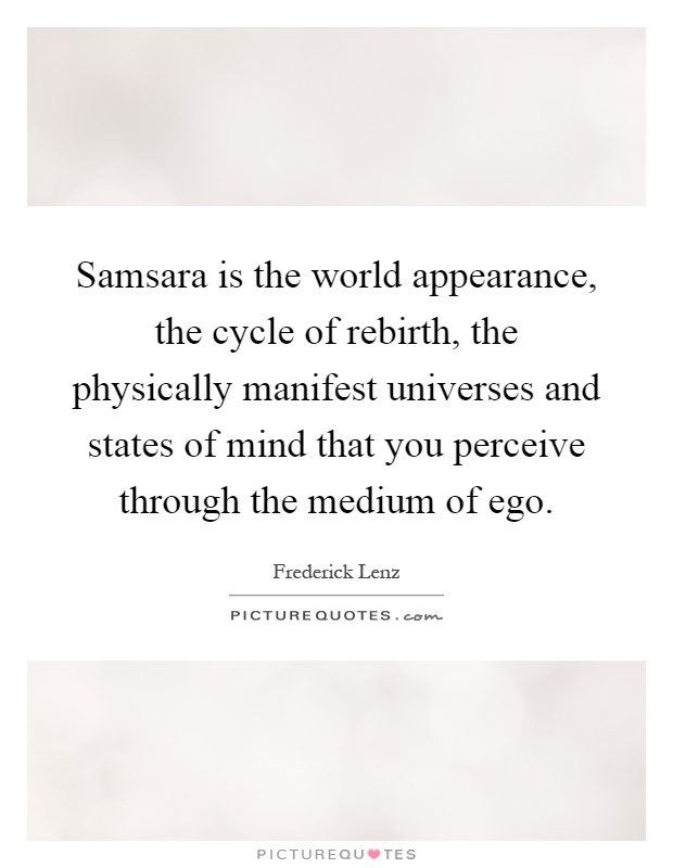 Samsara is the world appearance, the cycle of rebirth, the physically manifest universes and states of mind that you perceive through the medium of ego Picture Quote #1