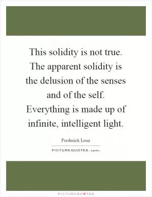 This solidity is not true. The apparent solidity is the delusion of the senses and of the self. Everything is made up of infinite, intelligent light Picture Quote #1