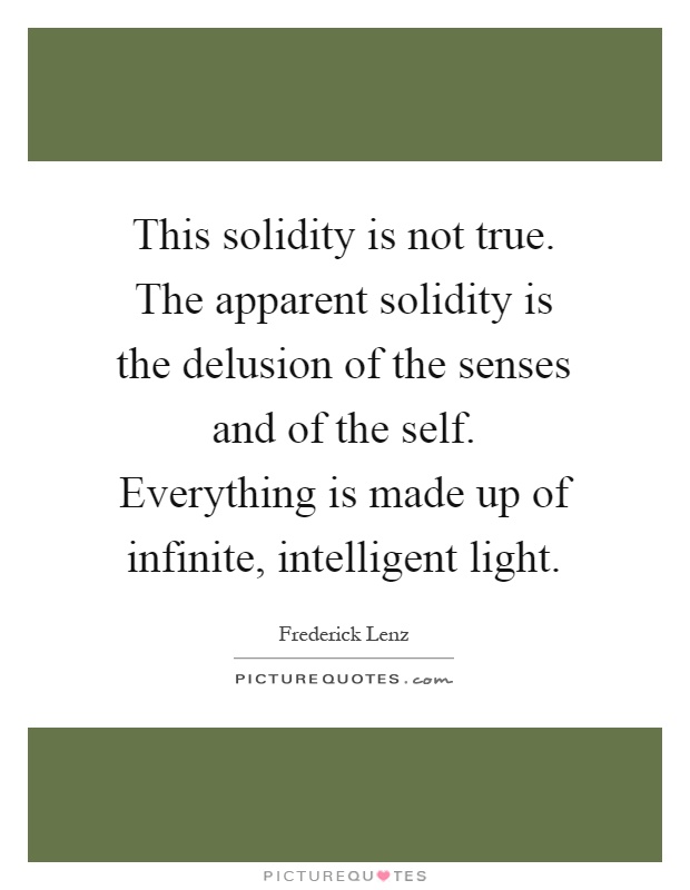 This solidity is not true. The apparent solidity is the delusion of the senses and of the self. Everything is made up of infinite, intelligent light Picture Quote #1