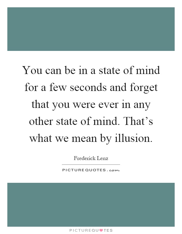 You can be in a state of mind for a few seconds and forget that you were ever in any other state of mind. That's what we mean by illusion Picture Quote #1