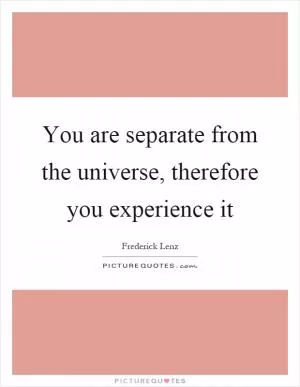You are separate from the universe, therefore you experience it Picture Quote #1
