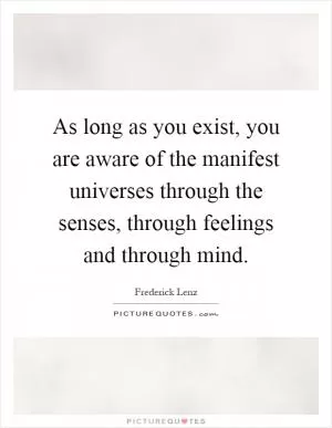As long as you exist, you are aware of the manifest universes through the senses, through feelings and through mind Picture Quote #1