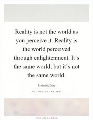 Reality is not the world as you perceive it. Reality is the world perceived through enlightenment. It’s the same world; but it’s not the same world Picture Quote #1