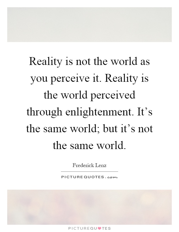 Reality is not the world as you perceive it. Reality is the world perceived through enlightenment. It's the same world; but it's not the same world Picture Quote #1