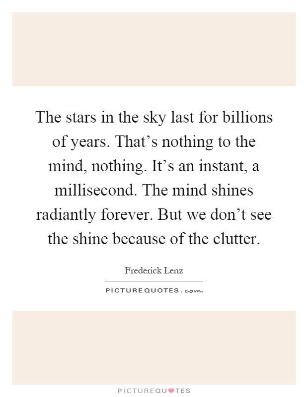 The stars in the sky last for billions of years. That's nothing to the mind, nothing. It's an instant, a millisecond. The mind shines radiantly forever. But we don't see the shine because of the clutter Picture Quote #1