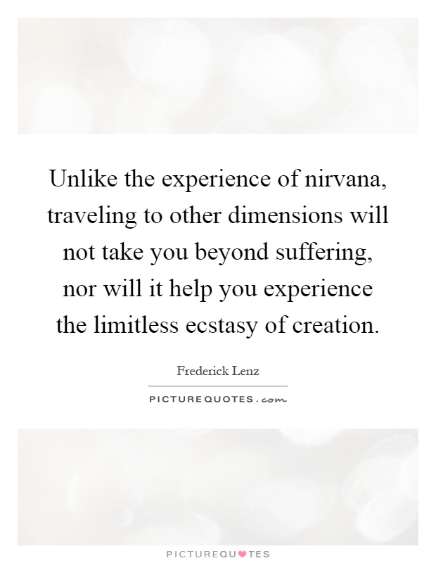 Unlike the experience of nirvana, traveling to other dimensions will not take you beyond suffering, nor will it help you experience the limitless ecstasy of creation Picture Quote #1