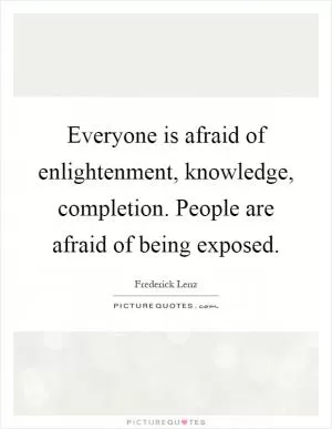 Everyone is afraid of enlightenment, knowledge, completion. People are afraid of being exposed Picture Quote #1