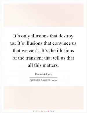 It’s only illusions that destroy us. It’s illusions that convince us that we can’t. It’s the illusions of the transient that tell us that all this matters Picture Quote #1
