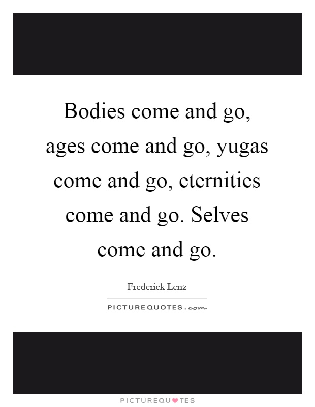 Bodies come and go, ages come and go, yugas come and go, eternities come and go. Selves come and go Picture Quote #1