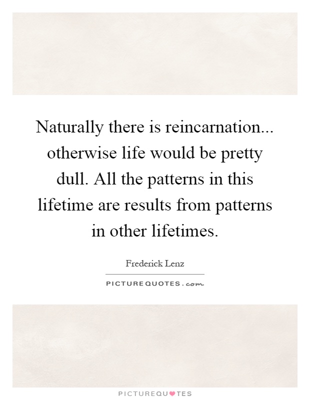 Naturally there is reincarnation... otherwise life would be pretty dull. All the patterns in this lifetime are results from patterns in other lifetimes Picture Quote #1