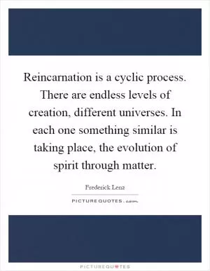 Reincarnation is a cyclic process. There are endless levels of creation, different universes. In each one something similar is taking place, the evolution of spirit through matter Picture Quote #1