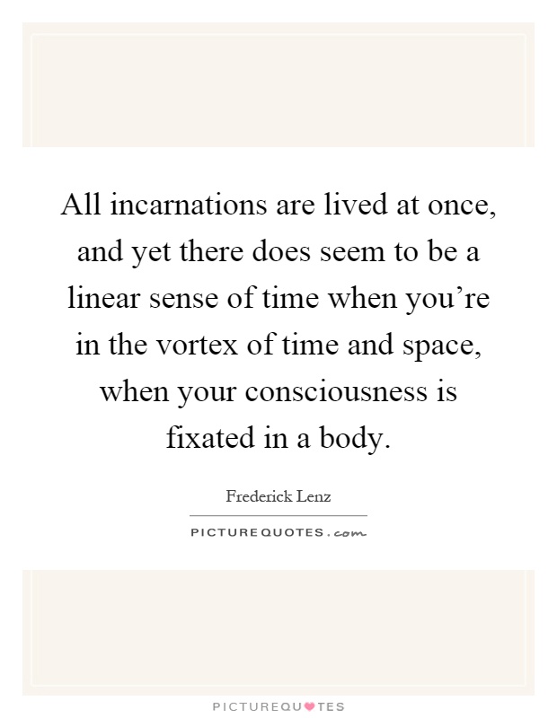 All incarnations are lived at once, and yet there does seem to be a linear sense of time when you're in the vortex of time and space, when your consciousness is fixated in a body Picture Quote #1