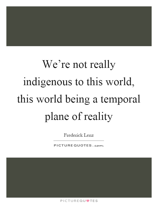 We're not really indigenous to this world, this world being a temporal plane of reality Picture Quote #1