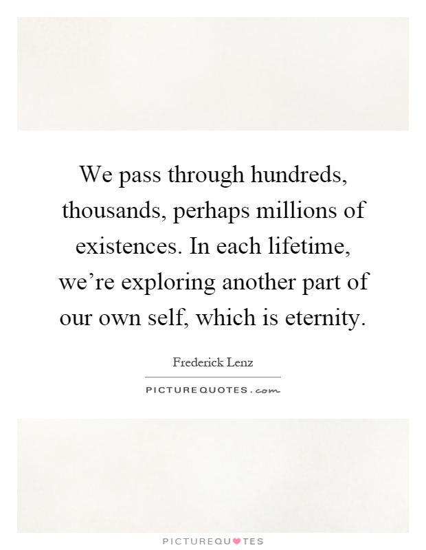 We pass through hundreds, thousands, perhaps millions of existences. In each lifetime, we're exploring another part of our own self, which is eternity Picture Quote #1