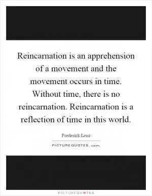 Reincarnation is an apprehension of a movement and the movement occurs in time. Without time, there is no reincarnation. Reincarnation is a reflection of time in this world Picture Quote #1