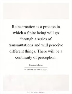 Reincarnation is a process in which a finite being will go through a series of transmutations and will perceive different things. There will be a continuity of perception Picture Quote #1