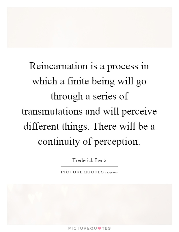 Reincarnation is a process in which a finite being will go through a series of transmutations and will perceive different things. There will be a continuity of perception Picture Quote #1