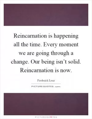 Reincarnation is happening all the time. Every moment we are going through a change. Our being isn’t solid. Reincarnation is now Picture Quote #1