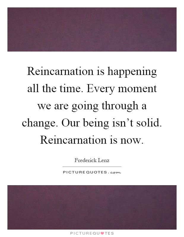 Reincarnation is happening all the time. Every moment we are going through a change. Our being isn't solid. Reincarnation is now Picture Quote #1