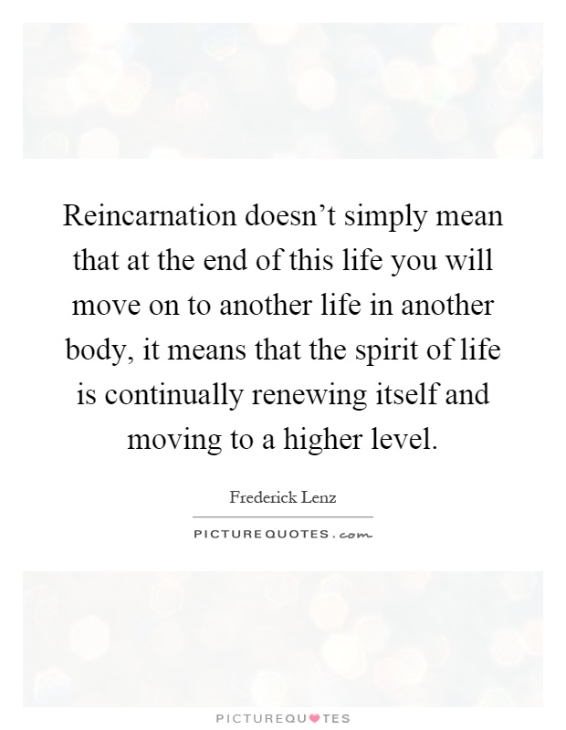 Reincarnation doesn't simply mean that at the end of this life you will move on to another life in another body, it means that the spirit of life is continually renewing itself and moving to a higher level Picture Quote #1