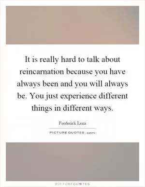 It is really hard to talk about reincarnation because you have always been and you will always be. You just experience different things in different ways Picture Quote #1