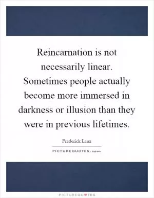 Reincarnation is not necessarily linear. Sometimes people actually become more immersed in darkness or illusion than they were in previous lifetimes Picture Quote #1