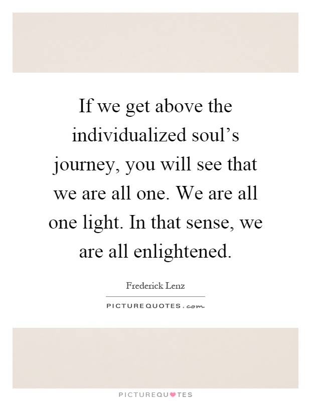 If we get above the individualized soul's journey, you will see that we are all one. We are all one light. In that sense, we are all enlightened Picture Quote #1