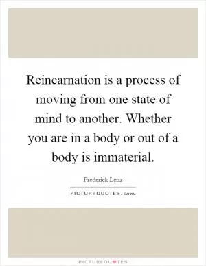 Reincarnation is a process of moving from one state of mind to another. Whether you are in a body or out of a body is immaterial Picture Quote #1