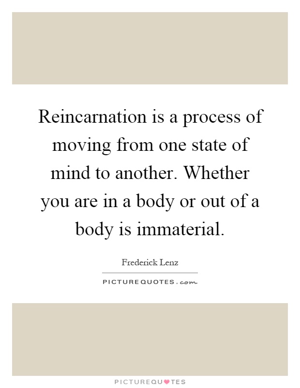 Reincarnation is a process of moving from one state of mind to another. Whether you are in a body or out of a body is immaterial Picture Quote #1