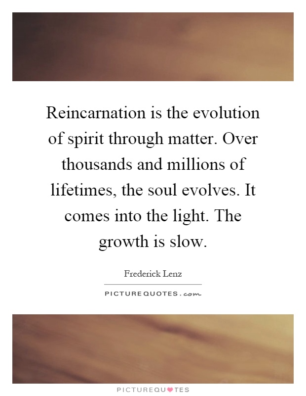 Reincarnation is the evolution of spirit through matter. Over thousands and millions of lifetimes, the soul evolves. It comes into the light. The growth is slow Picture Quote #1