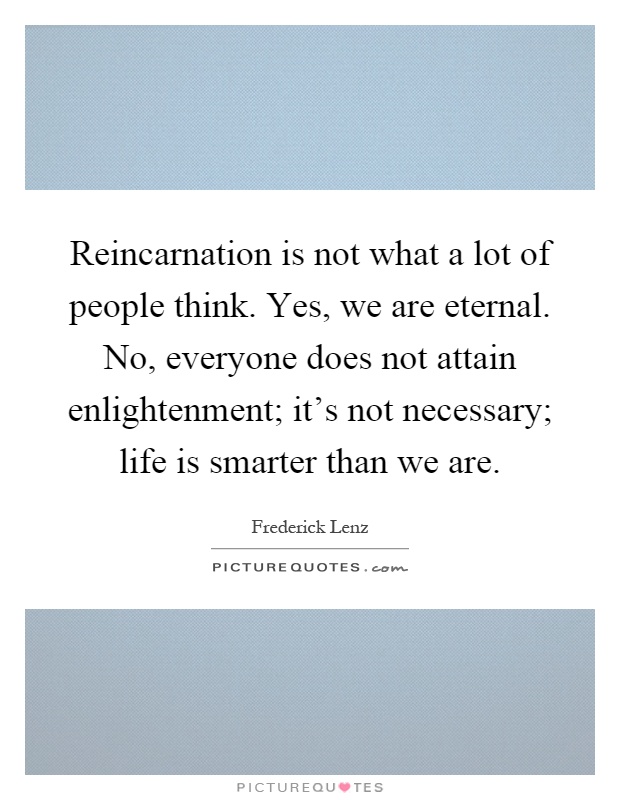 Reincarnation is not what a lot of people think. Yes, we are eternal. No, everyone does not attain enlightenment; it's not necessary; life is smarter than we are Picture Quote #1