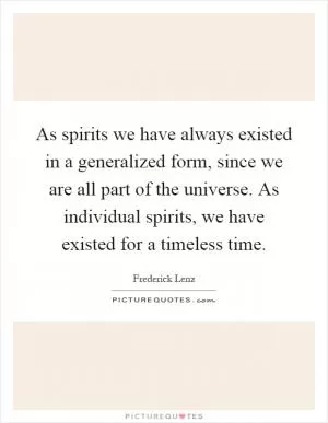 As spirits we have always existed in a generalized form, since we are all part of the universe. As individual spirits, we have existed for a timeless time Picture Quote #1