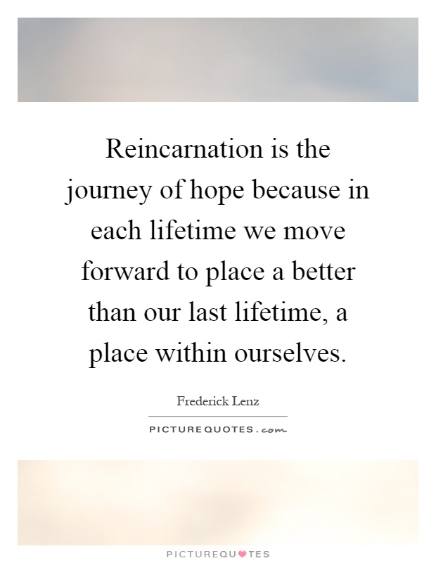 Reincarnation is the journey of hope because in each lifetime we move forward to place a better than our last lifetime, a place within ourselves Picture Quote #1
